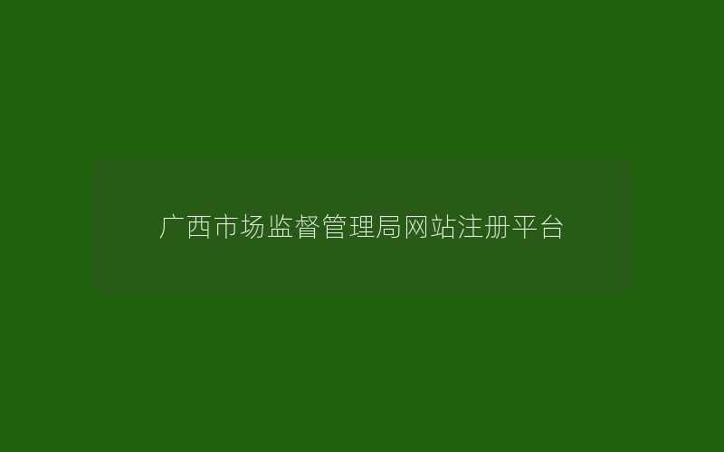 广西市场监督管理局网站注册平台