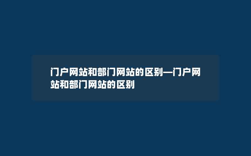 门户网站和部门网站的区别—门户网站和部门网站的区别