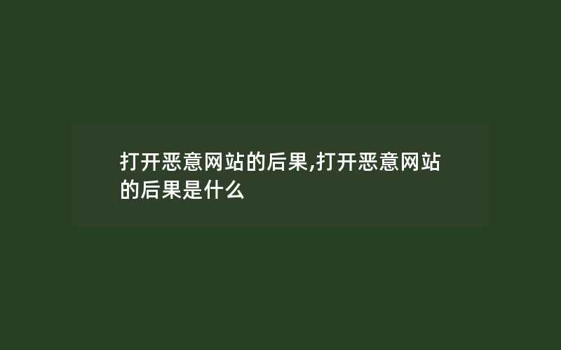 打开恶意网站的后果,打开恶意网站的后果是什么