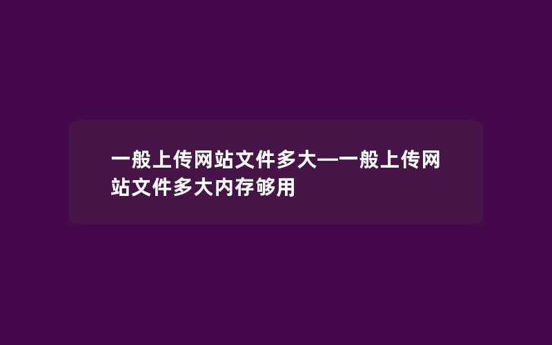 一般上传网站文件多大—一般上传网站文件多大内存够用