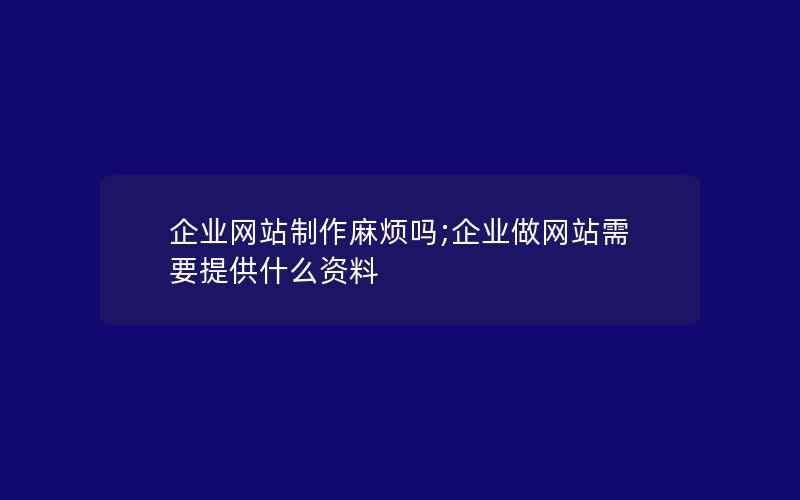 企业网站制作麻烦吗;企业做网站需要提供什么资料