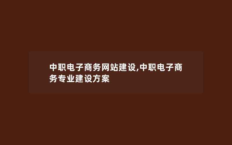 中职电子商务网站建设,中职电子商务专业建设方案