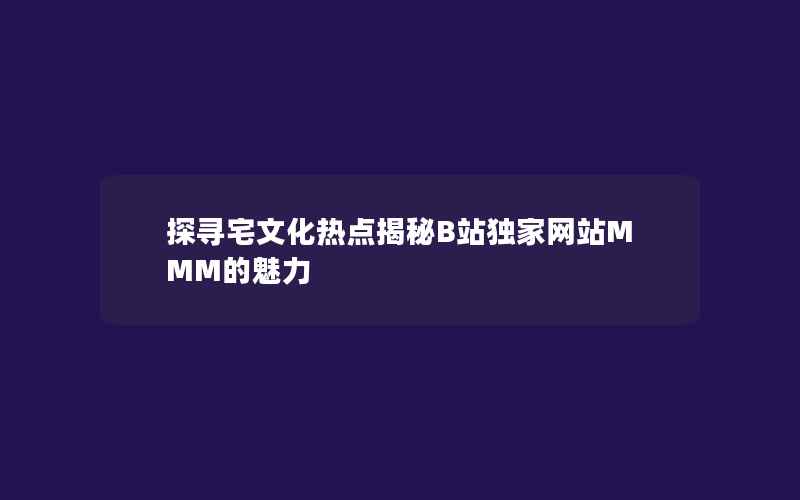 探寻宅文化热点揭秘B站独家网站MMM的魅力