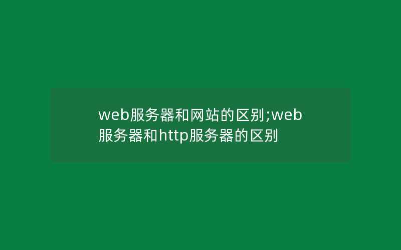 web服务器和网站的区别;web服务器和http服务器的区别