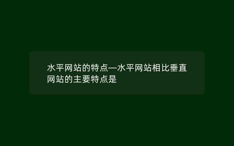 水平网站的特点—水平网站相比垂直网站的主要特点是