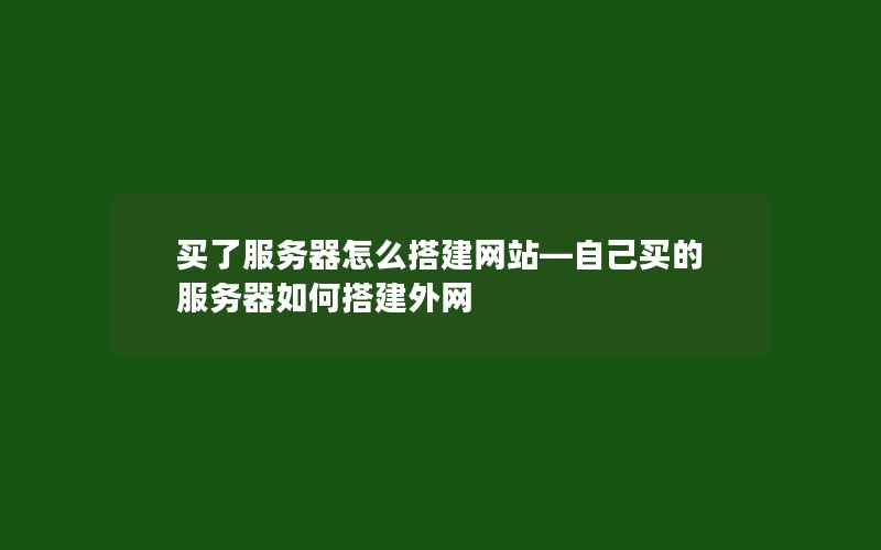 买了服务器怎么搭建网站—自己买的服务器如何搭建外网