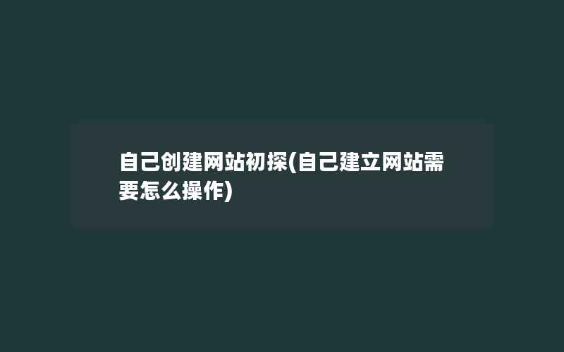 自己创建网站初探(自己建立网站需要怎么操作)