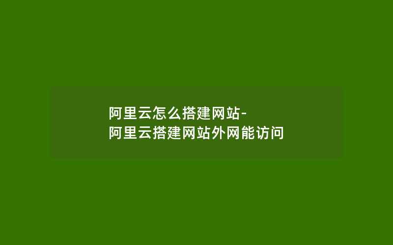 阿里云怎么搭建网站-阿里云搭建网站外网能访问