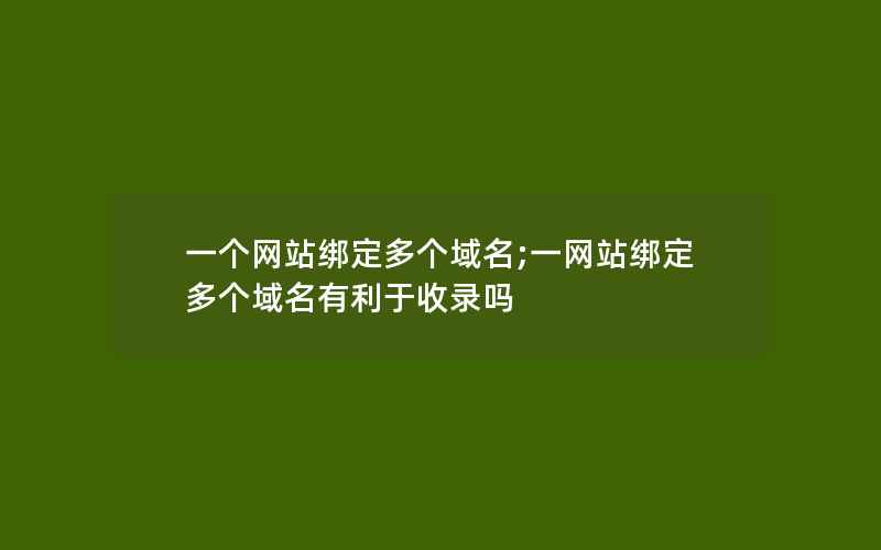 一个网站绑定多个域名;一网站绑定多个域名有利于收录吗