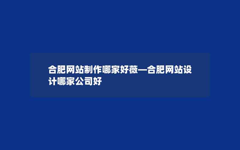 合肥网站制作哪家好薇—合肥网站设计哪家公司好