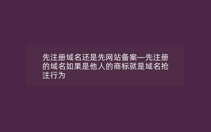 先注册域名还是先网站备案—先注册的域名如果是他人的商标就是域名抢注行为