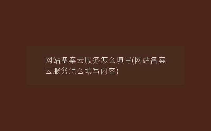 网站备案云服务怎么填写(网站备案云服务怎么填写内容)