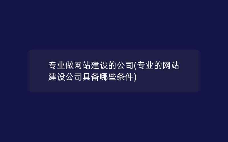 专业做网站建设的公司(专业的网站建设公司具备哪些条件)