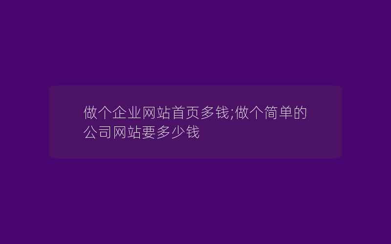 做个企业网站首页多钱;做个简单的公司网站要多少钱