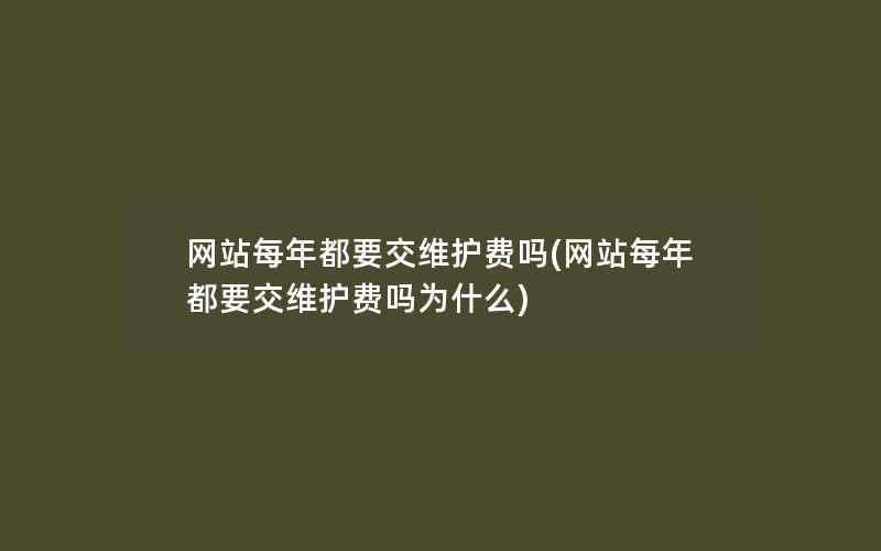 网站每年都要交维护费吗(网站每年都要交维护费吗为什么)