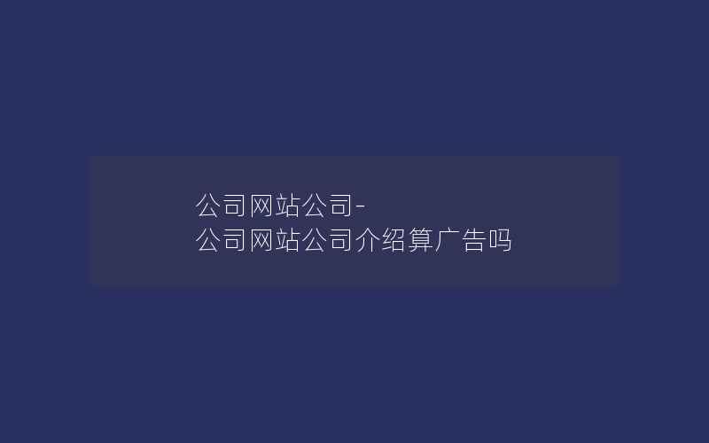 公司网站公司-公司网站公司介绍算广告吗