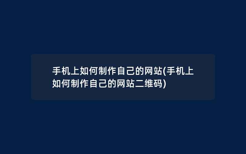 手机上如何制作自己的网站(手机上如何制作自己的网站二维码)