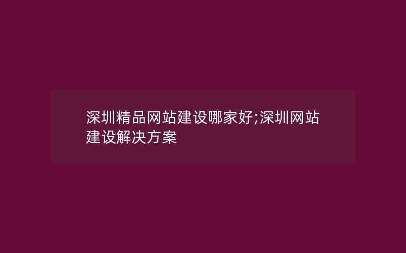 深圳精品网站建设哪家好;深圳网站建设解决方案