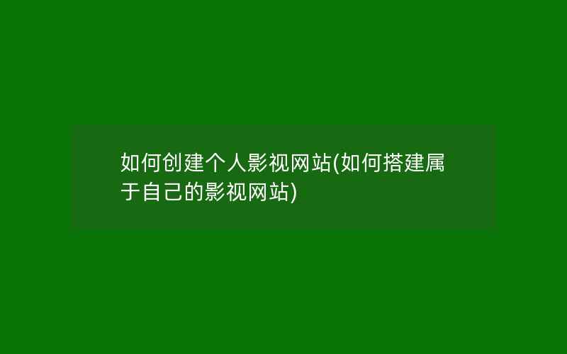 如何创建个人影视网站(如何搭建属于自己的影视网站)