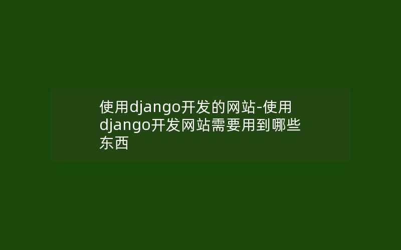 使用django开发的网站-使用django开发网站需要用到哪些东西