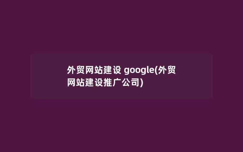 外贸网站建设 google(外贸网站建设推广公司)