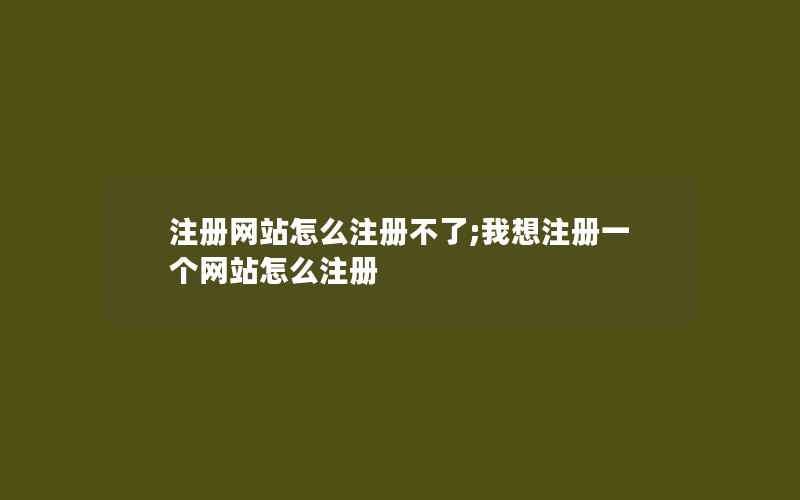 注册网站怎么注册不了;我想注册一个网站怎么注册