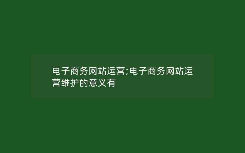 电子商务网站运营;电子商务网站运营维护的意义有