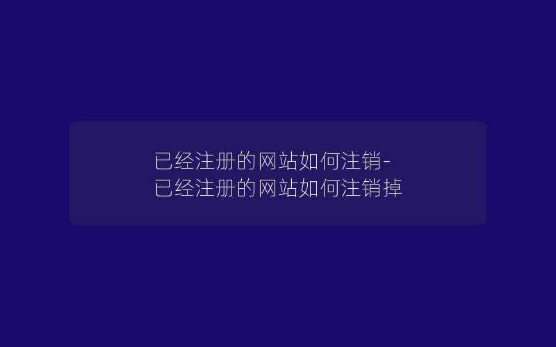 已经注册的网站如何注销-已经注册的网站如何注销掉