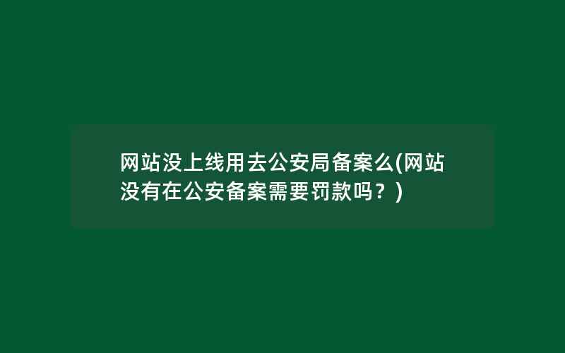 网站没上线用去公安局备案么(网站没有在公安备案需要罚款吗？)