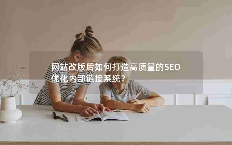 网站改版后如何打造高质量的SEO优化内部链接系统？