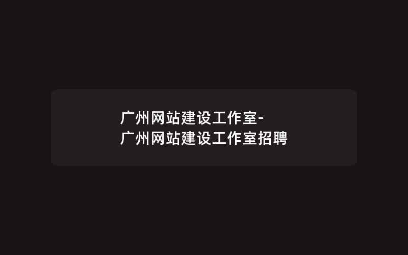 广州网站建设工作室-广州网站建设工作室招聘