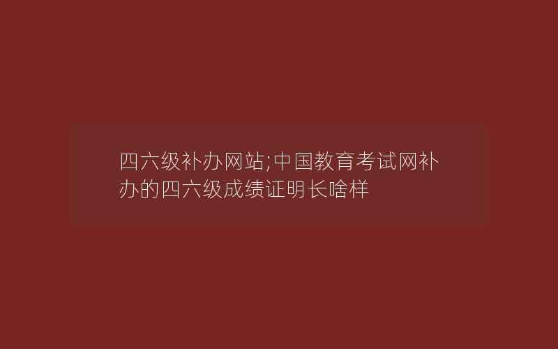 四六级补办网站;中国教育考试网补办的四六级成绩证明长啥样