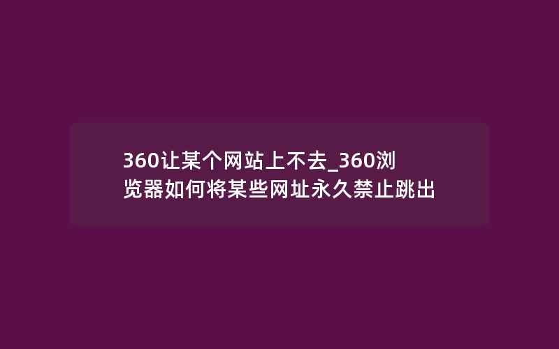 360让某个网站上不去_360浏览器如何将某些网址永久禁止跳出