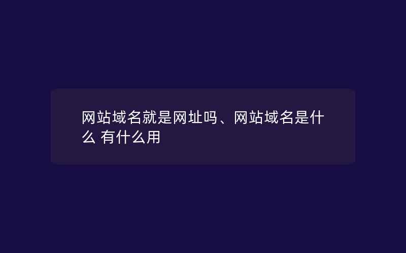 网站域名就是网址吗、网站域名是什么 有什么用