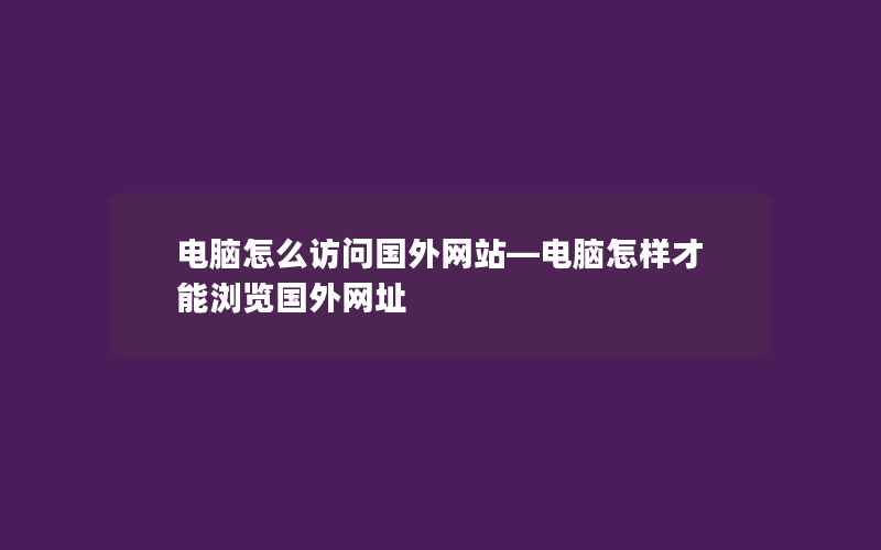 电脑怎么访问国外网站—电脑怎样才能浏览国外网址