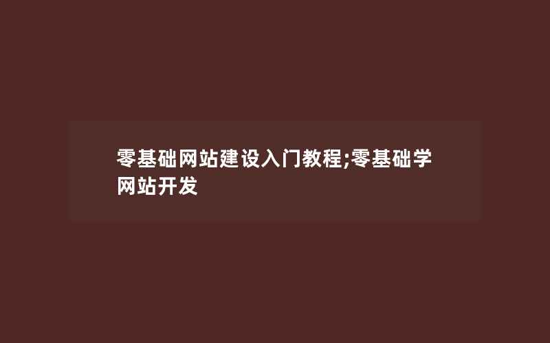 零基础网站建设入门教程;零基础学网站开发