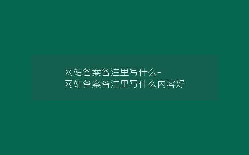 网站备案备注里写什么-网站备案备注里写什么内容好