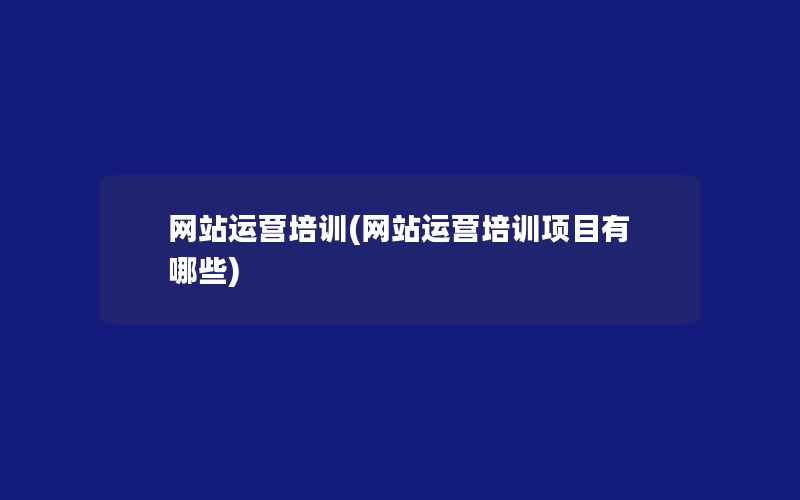 网站运营培训(网站运营培训项目有哪些)