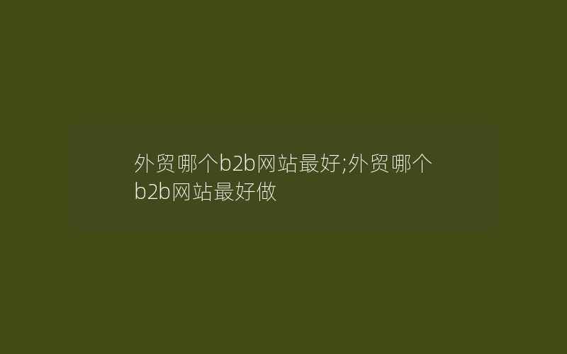 外贸哪个b2b网站最好;外贸哪个b2b网站最好做