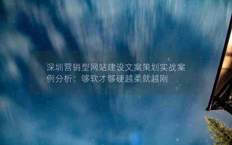 深圳营销型网站建设文案策划实战案例分析：够软才够硬越柔就越刚