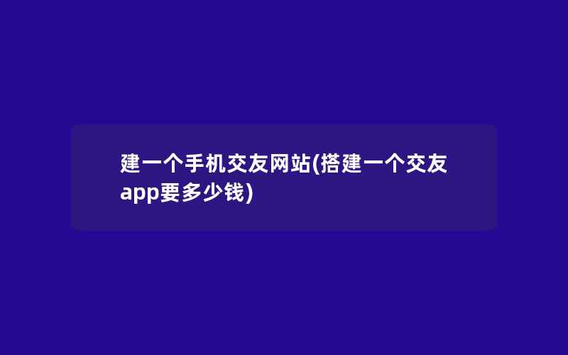 建一个手机交友网站(搭建一个交友app要多少钱)