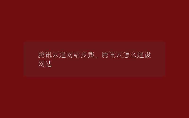 腾讯云建网站步骤、腾讯云怎么建设网站