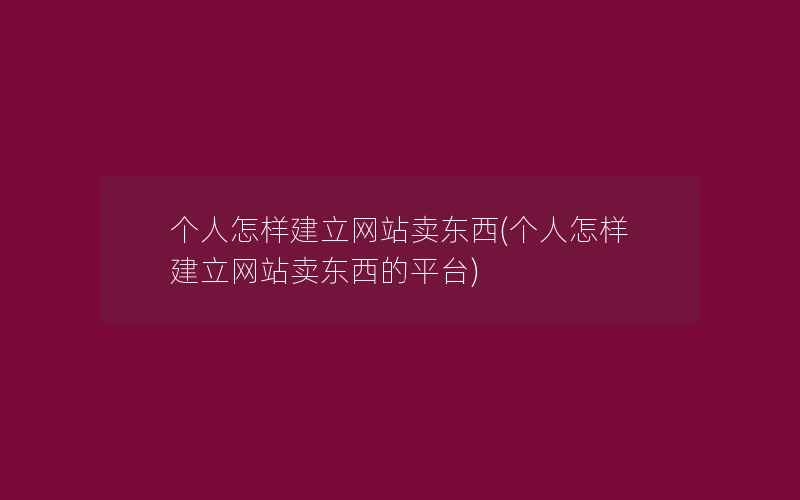 个人怎样建立网站卖东西(个人怎样建立网站卖东西的平台)