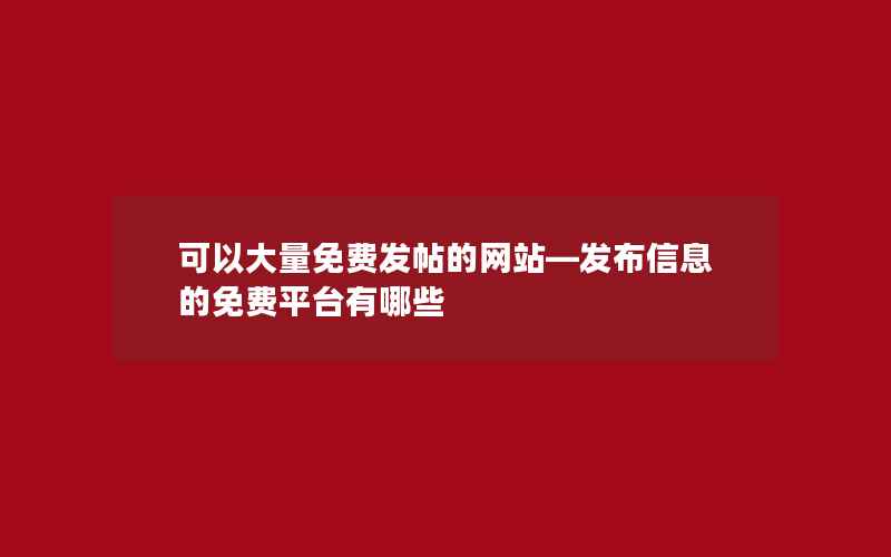 可以大量免费发帖的网站—发布信息的免费平台有哪些