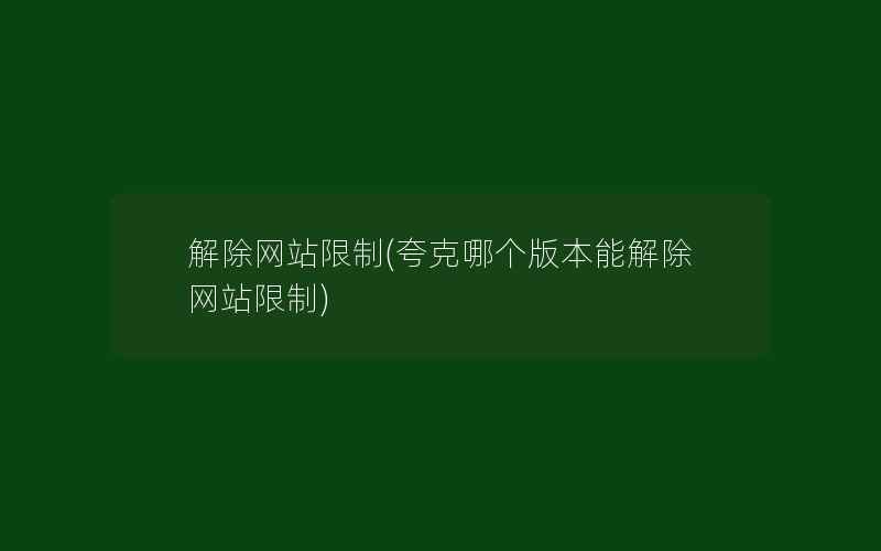 解除网站限制(夸克哪个版本能解除网站限制)