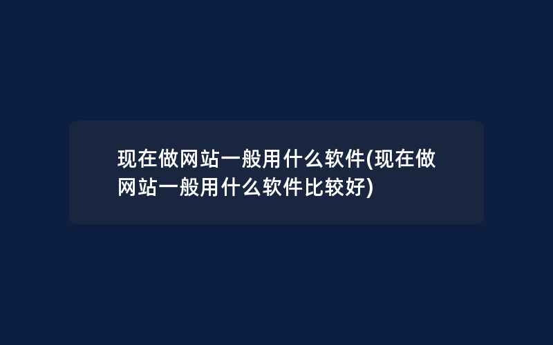 现在做网站一般用什么软件(现在做网站一般用什么软件比较好)