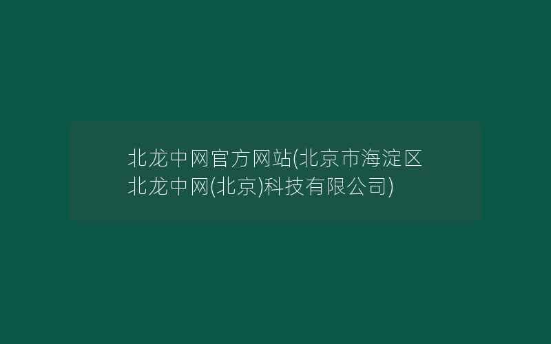 北龙中网官方网站(北京市海淀区 北龙中网(北京)科技有限公司)