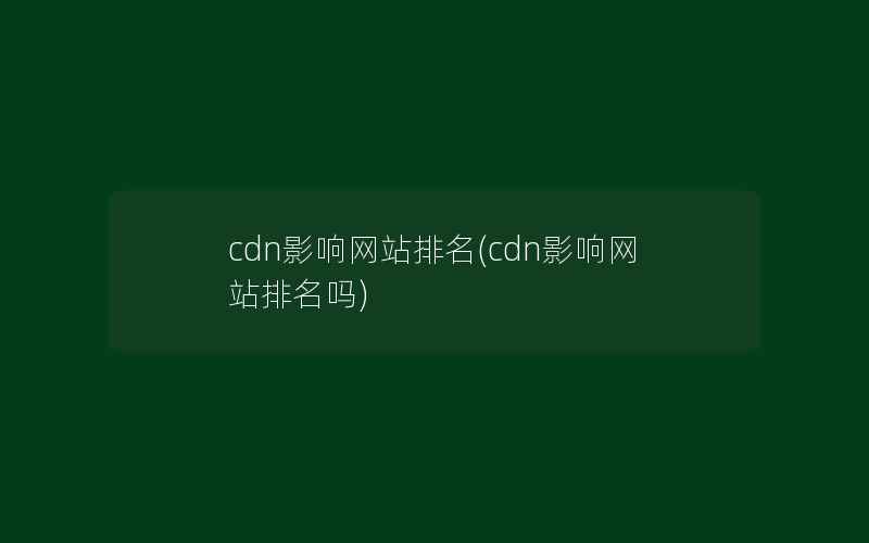 cdn影响网站排名(cdn影响网站排名吗)