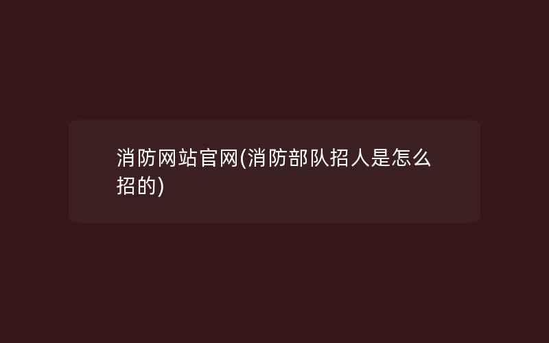 消防网站官网(消防部队招人是怎么招的)