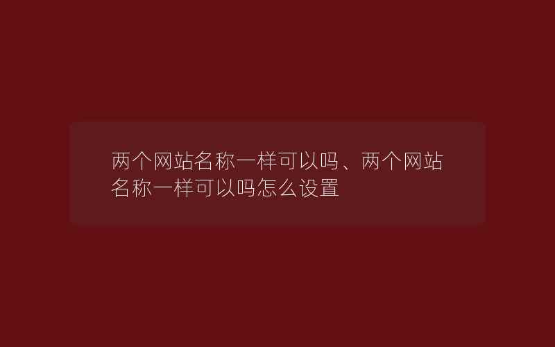 两个网站名称一样可以吗、两个网站名称一样可以吗怎么设置